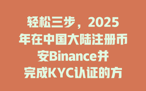 轻松三步，2025年在中国大陆注册币安Binance并完成KYC认证的方法是什么？ 一