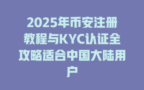 2025年币安注册教程与KYC认证全攻略适合中国大陆用户 一