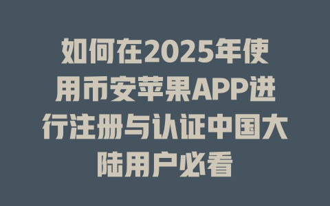 如何在2025年使用币安苹果APP进行注册与认证中国大陆用户必看 一