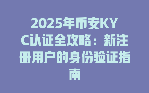 2025年币安KYC认证全攻略：新注册用户的身份验证指南 一