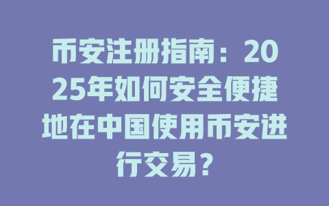 币安注册指南：2025年如何安全便捷地在中国使用币安进行交易？ 一