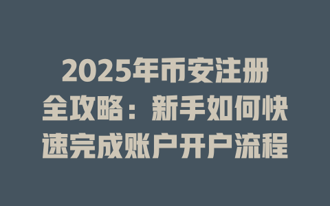 2025年币安注册全攻略：新手如何快速完成账户开户流程 一