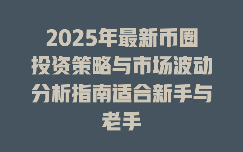 2025年最新币圈投资策略与市场波动分析指南适合新手与老手 一