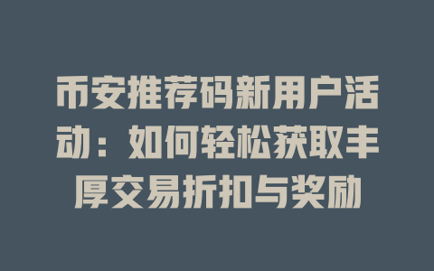 币安推荐码新用户活动:如何轻松获取丰厚交易折扣与奖励 一