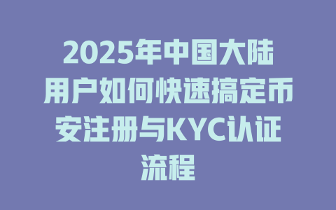 2025年中国大陆用户如何快速搞定币安注册与KYC认证流程 一