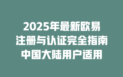 2025年最新欧易注册与认证完全指南中国大陆用户适用 一