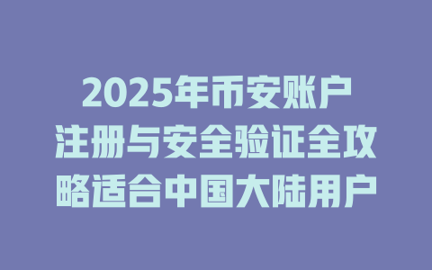 2025年币安账户注册与安全验证全攻略适合中国大陆用户 一