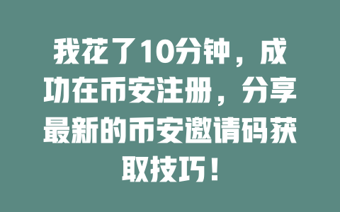 我花了10分钟,成功在币安注册,分享最新的币安邀请码获取技巧! 一