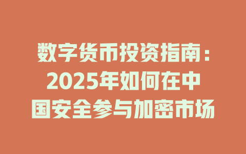 数字货币投资指南:2025年如何在中国安全参与加密市场 一