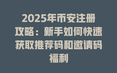 2025年币安注册攻略:新手如何快速获取推荐码和邀请码福利 一