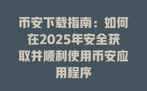 币安下载指南：如何在2025年安全获取并顺利使用币安应用程序 一