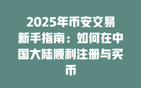 2025年币安交易新手指南:如何在中国大陆顺利注册与买币 一
