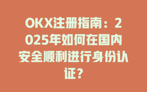 OKX注册指南：2025年如何在国内安全顺利进行身份认证？ 一