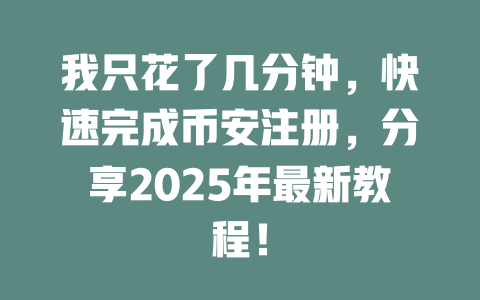 我只花了几分钟,快速完成币安注册,分享2025年最新教程! 一