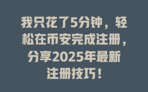 我只花了5分钟,轻松在币安完成注册,分享2025年最新注册技巧! 一