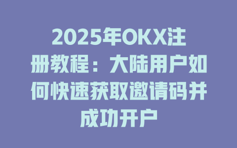 2025年OKX注册教程：大陆用户如何快速获取邀请码并成功开户 一
