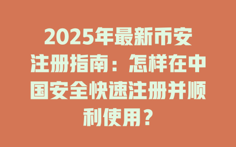 2025年最新币安注册指南:怎样在中国安全快速注册并顺利使用? 一