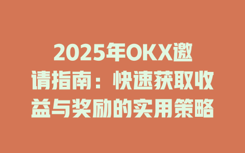 2025年OKX邀请指南：快速获取收益与奖励的实用策略 一
