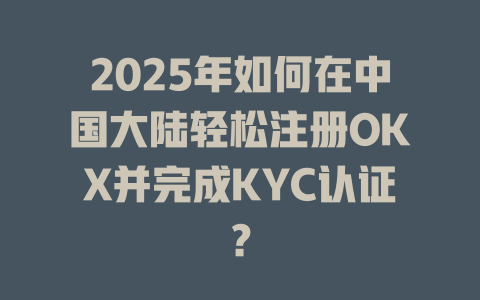 2025年如何在中国大陆轻松注册OKX并完成KYC认证？ 一