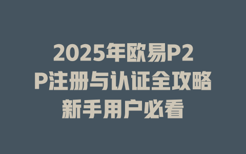 2025年欧易P2P注册与认证全攻略新手用户必看 一