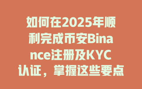 如何在2025年顺利完成币安Binance注册及KYC认证,掌握这些要点你也可以轻松上手 一