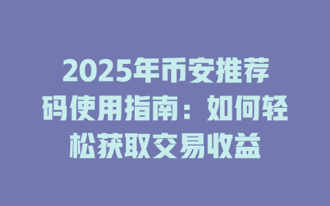 2025年币安推荐码使用指南:如何轻松获取交易收益 一