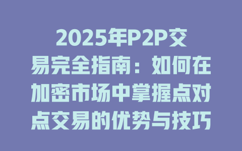 2025年P2P交易完全指南：如何在加密市场中掌握点对点交易的优势与技巧 一