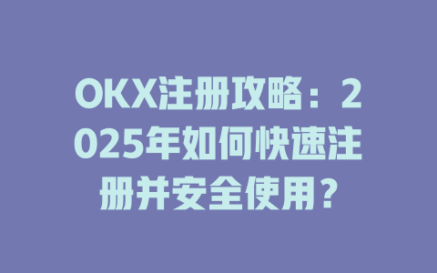 OKX注册攻略:2025年如何快速注册并安全使用? 一