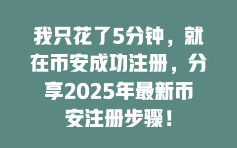 我只花了5分钟,就在币安成功注册,分享2025年最新币安注册步骤! 一