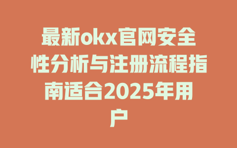 最新okx官网安全性分析与注册流程指南适合2025年用户 一