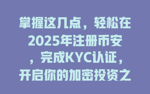 掌握这几点,轻松在2025年注册币安,完成KYC认证,开启你的加密投资之旅! 一