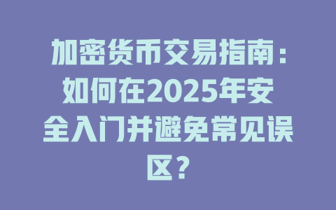 加密货币交易指南:如何在2025年安全入门并避免常见误区? 一