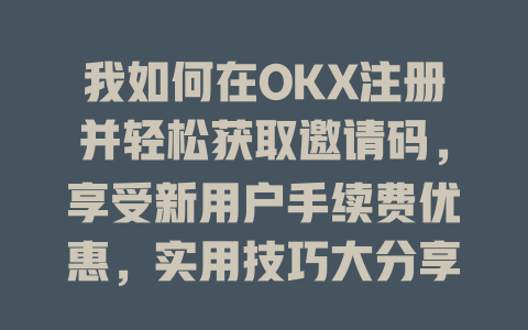 我如何在OKX注册并轻松获取邀请码，享受新用户手续费优惠，实用技巧大分享！ 一