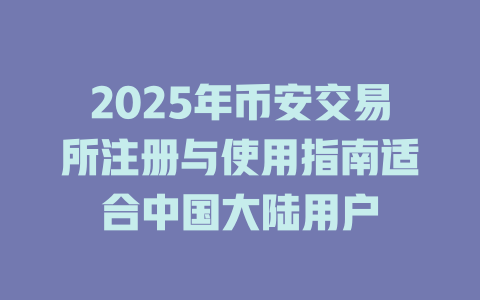 2025年币安交易所注册与使用指南适合中国大陆用户 一