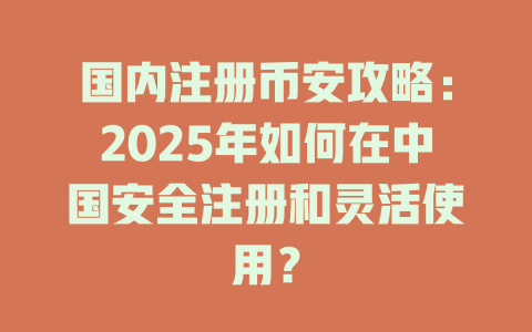 国内注册币安攻略:2025年如何在中国安全注册和灵活使用? 一