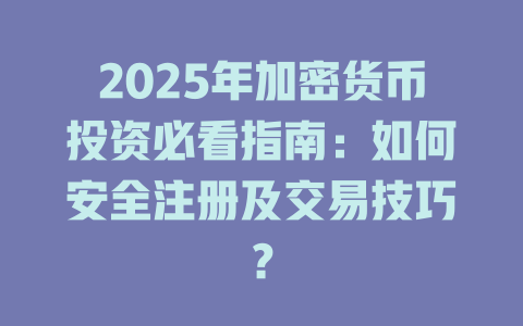 2025年加密货币投资必看指南:如何安全注册及交易技巧? 一