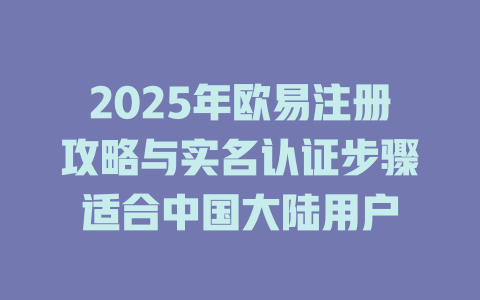 2025年欧易注册攻略与实名认证步骤适合中国大陆用户 一