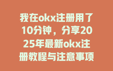 我在okx注册用了10分钟，分享2025年最新okx注册教程与注意事项 一