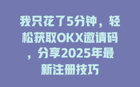 我只花了5分钟，轻松获取OKX邀请码，分享2025年最新注册技巧 一