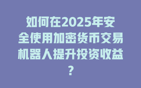 如何在2025年安全使用加密货币交易机器人提升投资收益? 一