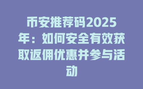 币安推荐码2025年:如何安全有效获取返佣优惠并参与活动 一