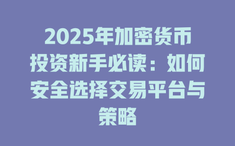 2025年加密货币投资新手必读:如何安全选择交易平台与策略 一