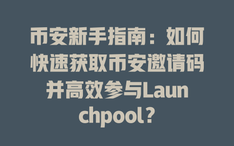 币安新手指南:如何快速获取币安邀请码并高效参与Launchpool? 一