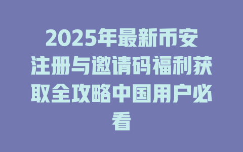 2025年最新币安注册与邀请码福利获取全攻略中国用户必看 一
