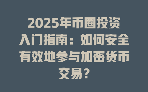 2025年币圈投资入门指南:如何安全有效地参与加密货币交易? 一