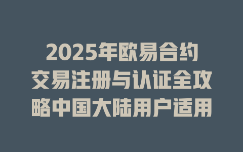 2025年欧易合约交易注册与认证全攻略中国大陆用户适用 一