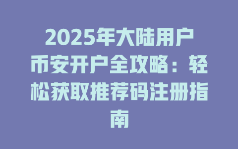 2025年大陆用户币安开户全攻略:轻松获取推荐码注册指南 一