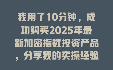 我用了10分钟,成功购买2025年最新加密指数投资产品,分享我的实操经验! 一