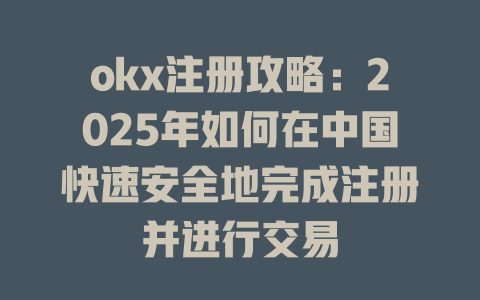 okx注册攻略:2025年如何在中国快速安全地完成注册并进行交易 一