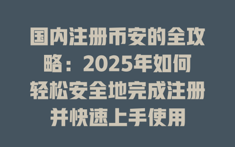 国内注册币安的全攻略：2025年如何轻松安全地完成注册并快速上手使用 一